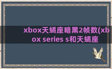 xbox天蝎座暗黑2帧数(xbox series s和天蝎座)